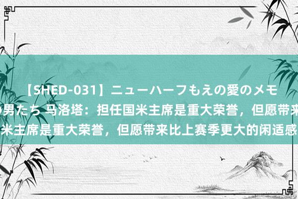 【SHED-031】ニューハーフもえの愛のメモリー 通り過ぎた12人の男たち 马洛塔：担任国米主席是重大荣誉，但愿带来比上赛季更大的闲适感