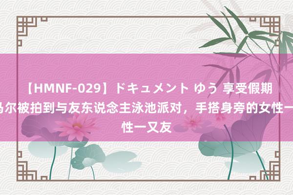 【HMNF-029】ドキュメント ゆう 享受假期~亚马尔被拍到与友东说念主泳池派对，手搭身旁的女性一又友