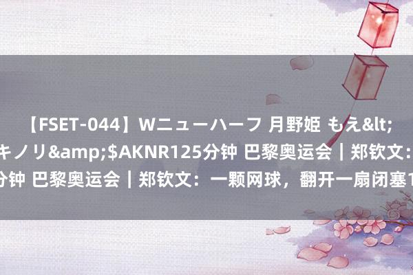 【FSET-044】Wニューハーフ 月野姫 もえ</a>2006-12-07アキノリ&$AKNR125分钟 巴黎奥运会｜郑钦文：一颗网球，翻开一扇闭塞16年的门