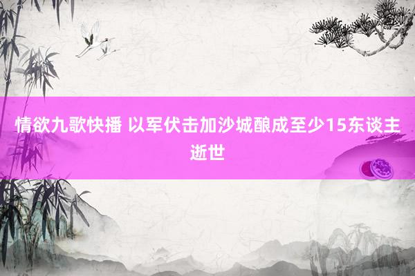 情欲九歌快播 以军伏击加沙城酿成至少15东谈主逝世