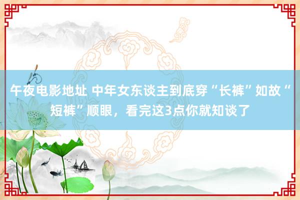 午夜电影地址 中年女东谈主到底穿“长裤”如故“短裤”顺眼，看完这3点你就知谈了