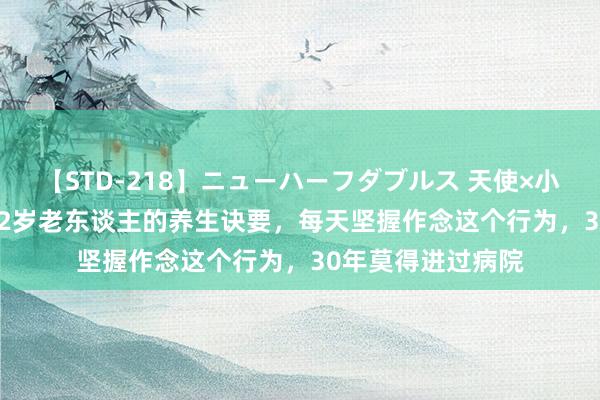 【STD-218】ニューハーフダブルス 天使×小悪魔 沙織 もえ 92岁老东谈主的养生诀要，每天坚握作念这个行为，30年莫得进过病院