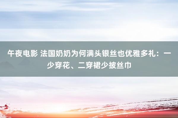 午夜电影 法国奶奶为何满头银丝也优雅多礼：一少穿花、二穿裙少披丝巾