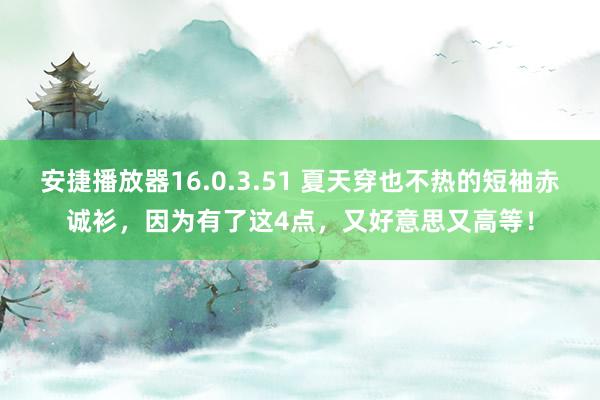 安捷播放器16.0.3.51 夏天穿也不热的短袖赤诚衫，因为有了这4点，又好意思又高等！