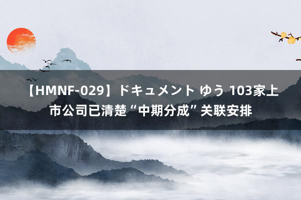 【HMNF-029】ドキュメント ゆう 103家上市公司已清楚“中期分成”关联安排