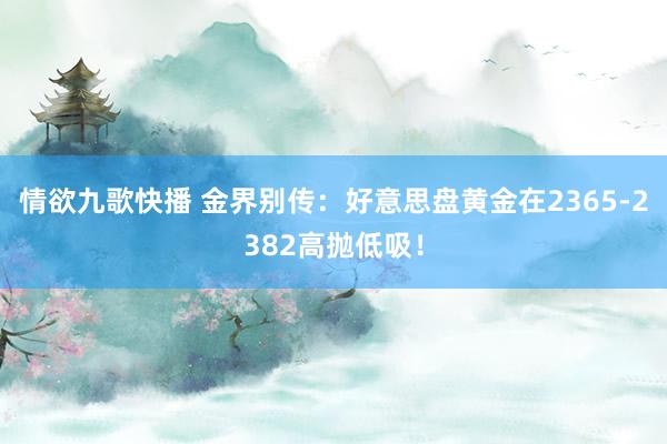 情欲九歌快播 金界别传：好意思盘黄金在2365-2382高抛低吸！