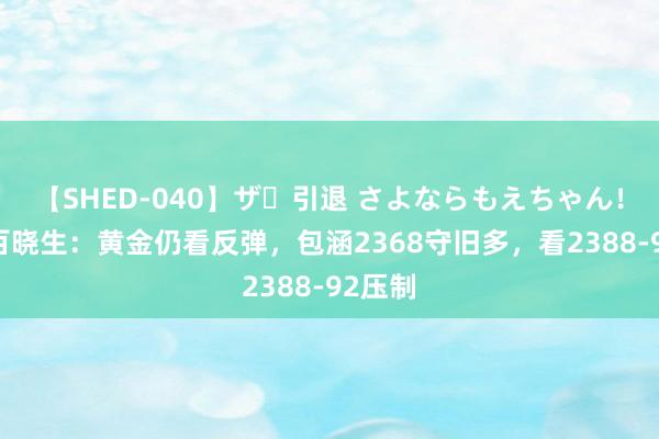 【SHED-040】ザ・引退 さよならもえちゃん！ 外汇百晓生：黄金仍看反弹，包涵2368守旧多，看2388-92压制