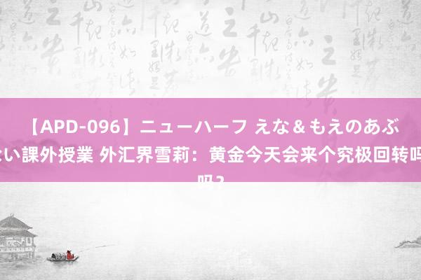 【APD-096】ニューハーフ えな＆もえのあぶない課外授業 外汇界雪莉：黄金今天会来个究极回转吗？