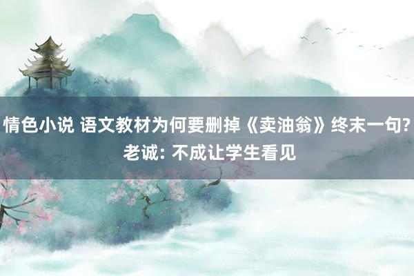 情色小说 语文教材为何要删掉《卖油翁》终末一句? 老诚: 不成让学生看见