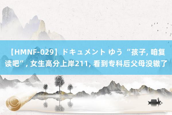 【HMNF-029】ドキュメント ゆう “孩子， 咱复读吧”， 女生高分上岸211， 看到专科后父母没辙了