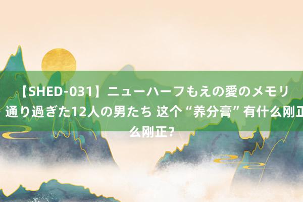 【SHED-031】ニューハーフもえの愛のメモリー 通り過ぎた12人の男たち 这个“养分膏”有什么刚正？