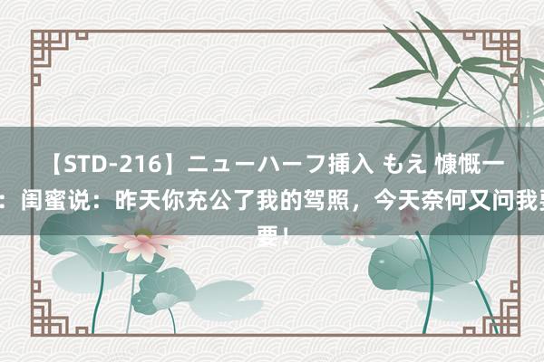 【STD-216】ニューハーフ挿入 もえ 慷慨一刻：闺蜜说：昨天你充公了我的驾照，今天奈何又问我要！