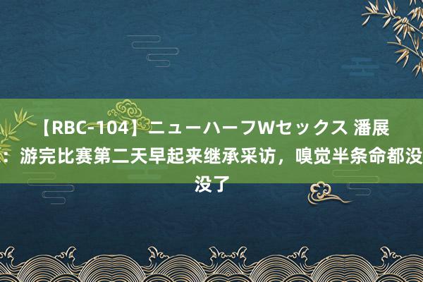 【RBC-104】ニューハーフWセックス 潘展乐：游完比赛第二天早起来继承采访，嗅觉半条命都没了