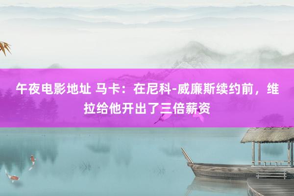 午夜电影地址 马卡：在尼科-威廉斯续约前，维拉给他开出了三倍薪资