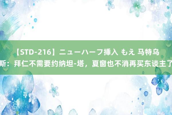 【STD-216】ニューハーフ挿入 もえ 马特乌斯：拜仁不需要约纳坦-塔，夏窗也不消再买东谈主了