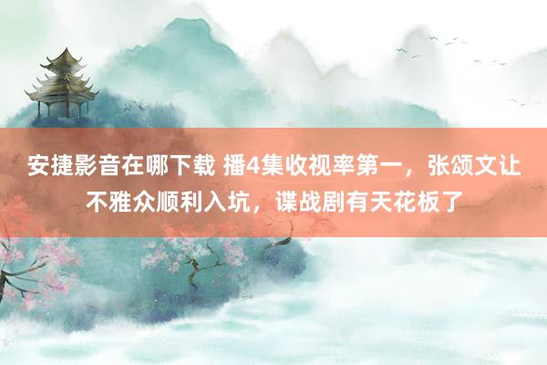 安捷影音在哪下载 播4集收视率第一，张颂文让不雅众顺利入坑，谍战剧有天花板了