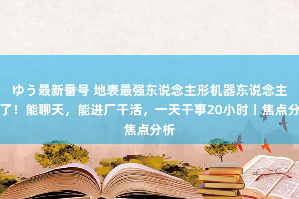 ゆう最新番号 地表最强东说念主形机器东说念主来了！能聊天，能进厂干活，一天干事20小时丨焦点分析