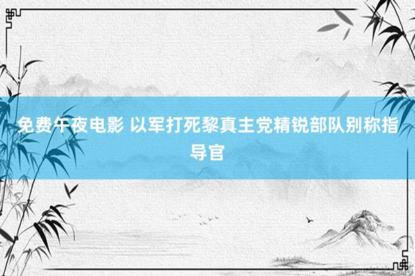 免费午夜电影 以军打死黎真主党精锐部队别称指导官