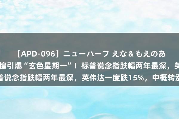 【APD-096】ニューハーフ えな＆もえのあぶない課外授業 败落张惶引爆“玄色星期一”！标普说念指跌幅两年最深，英伟达一度跌15%，中概转涨