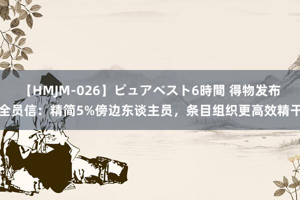 【HMJM-026】ピュアベスト6時間 得物发布全员信：精简5%傍边东谈主员，条目组织更高效精干