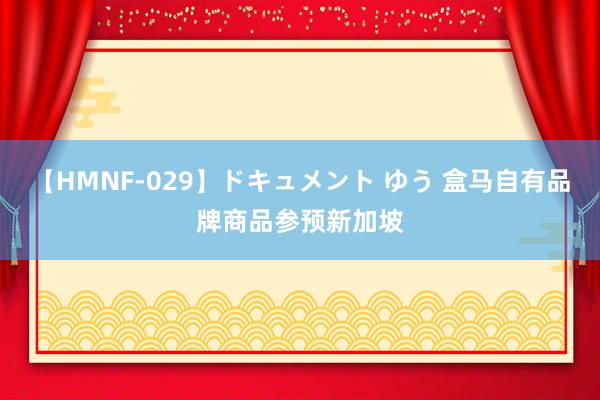 【HMNF-029】ドキュメント ゆう 盒马自有品牌商品参预新加坡