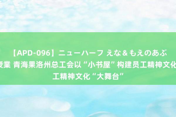 【APD-096】ニューハーフ えな＆もえのあぶない課外授業 青海果洛州总工会以“小书屋”构建员工精神文化“大舞台”