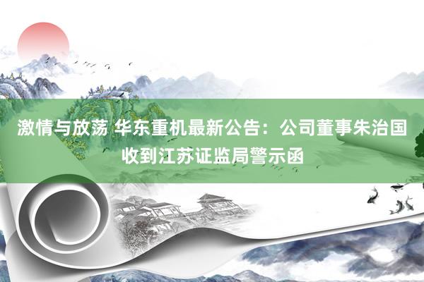 激情与放荡 华东重机最新公告：公司董事朱治国收到江苏证监局警示函