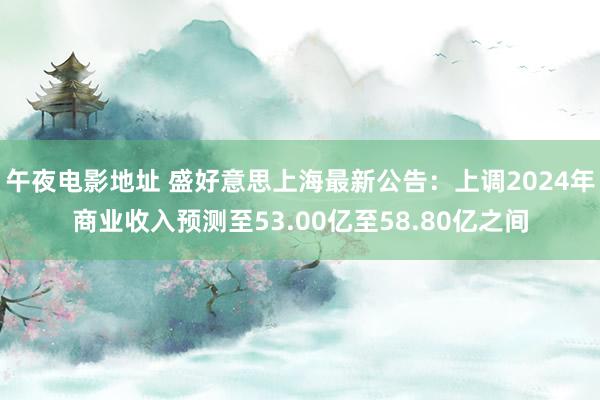 午夜电影地址 盛好意思上海最新公告：上调2024年商业收入预测至53.00亿至58.80亿之间