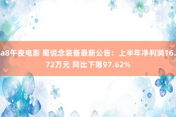 a8午夜电影 蜀说念装备最新公告：上半年净利润16.72万元 同比下落97.62%