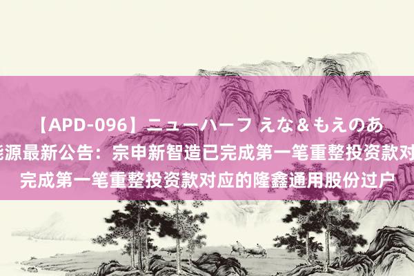 【APD-096】ニューハーフ えな＆もえのあぶない課外授業 宗申能源最新公告：宗申新智造已完成第一笔重整投资款对应的隆鑫通用股份过户