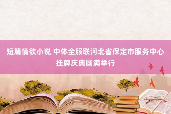 短篇情欲小说 中体全服联河北省保定市服务中心挂牌庆典圆满举行