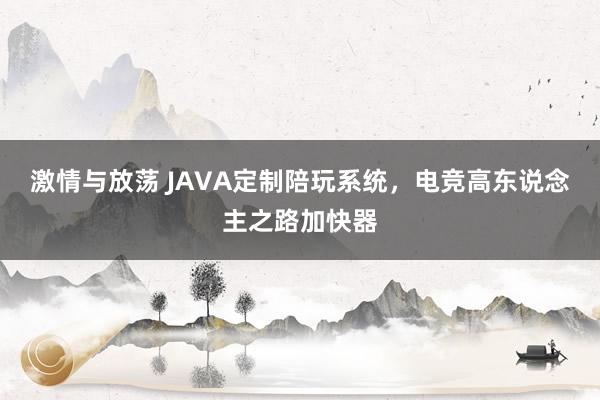 激情与放荡 JAVA定制陪玩系统，电竞高东说念主之路加快器