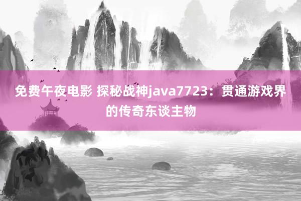 免费午夜电影 探秘战神java7723：贯通游戏界的传奇东谈主物