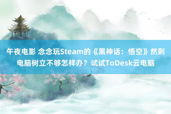 午夜电影 念念玩Steam的《黑神话：悟空》然则电脑树立不够怎样办？试试ToDesk云电脑