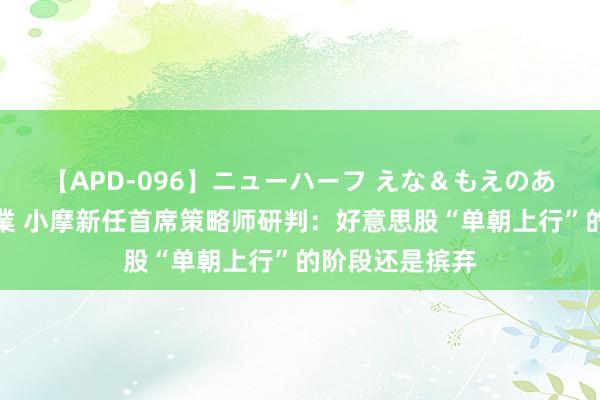 【APD-096】ニューハーフ えな＆もえのあぶない課外授業 小摩新任首席策略师研判：好意思股“单朝上行”的阶段还是摈弃