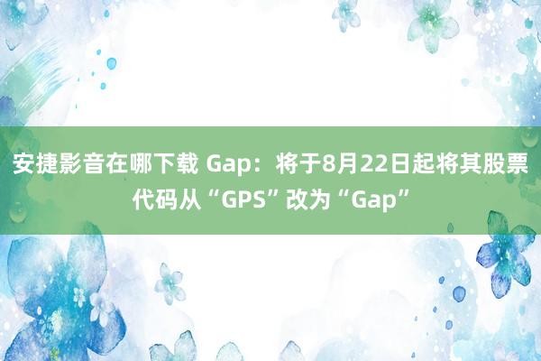 安捷影音在哪下载 Gap：将于8月22日起将其股票代码从“GPS”改为“Gap”