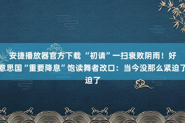 安捷播放器官方下载 “初请”一扫衰败阴雨！好意思国“重要降息”饱读舞者改口：当今没那么紧迫了