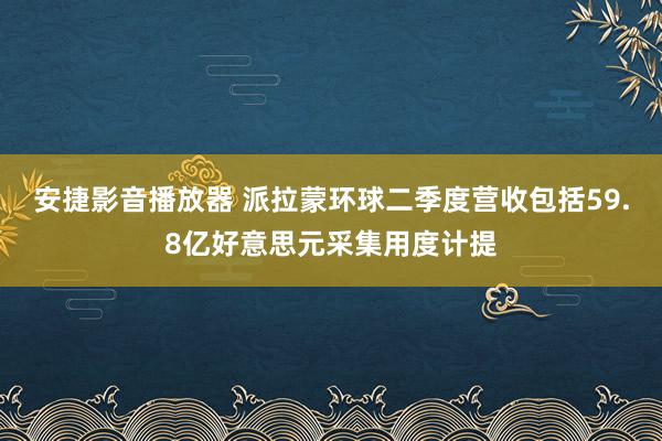 安捷影音播放器 派拉蒙环球二季度营收包括59.8亿好意思元采集用度计提