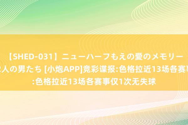 【SHED-031】ニューハーフもえの愛のメモリー 通り過ぎた12人の男たち [小炮APP]竞彩谍报:色格拉近13场各赛事仅1次无失球