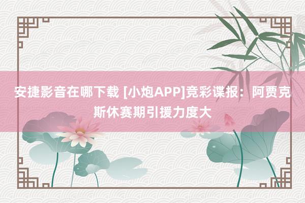 安捷影音在哪下载 [小炮APP]竞彩谍报：阿贾克斯休赛期引援力度大