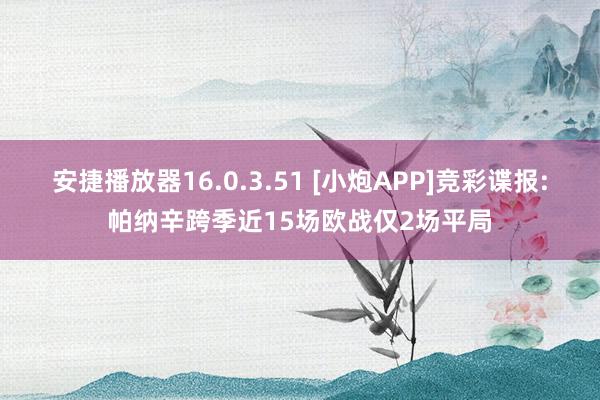 安捷播放器16.0.3.51 [小炮APP]竞彩谍报:帕纳辛跨季近15场欧战仅2场平局