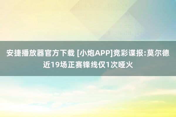 安捷播放器官方下载 [小炮APP]竞彩谍报:莫尔德近19场正赛锋线仅1次哑火