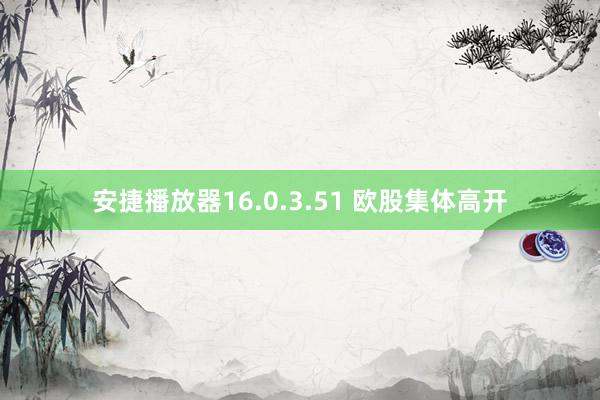 安捷播放器16.0.3.51 欧股集体高开