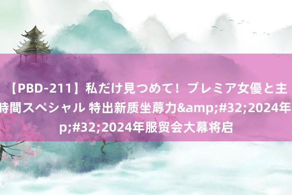 【PBD-211】私だけ見つめて！プレミア女優と主観でセックス8時間スペシャル 特出新质坐蓐力&#32;2024年服贸会大幕将启