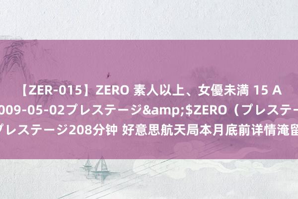 【ZER-015】ZERO 素人以上、女優未満 15 AYAKA</a>2009-05-02プレステージ&$ZERO（プレステージ208分钟 好意思航天局本月底前详情淹留空间站宇航员返航表情