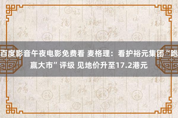 百度影音午夜电影免费看 麦格理：看护裕元集团“跑赢大市”评级 见地价升至17.2港元