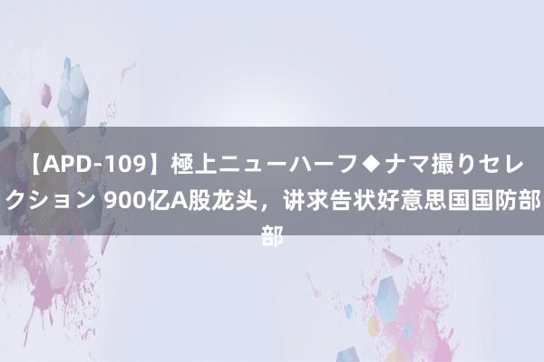 【APD-109】極上ニューハーフ◆ナマ撮りセレクション 900亿A股龙头，讲求告状好意思国国防部