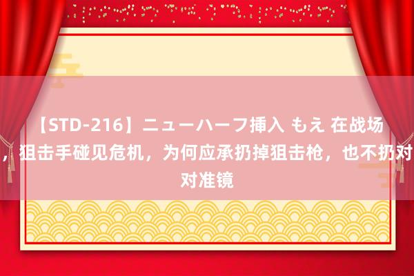 【STD-216】ニューハーフ挿入 もえ 在战场之上，狙击手碰见危机，为何应承扔掉狙击枪，也不扔对准镜