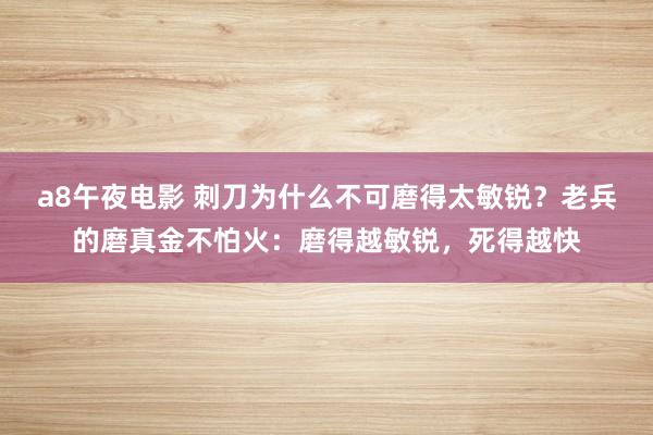 a8午夜电影 刺刀为什么不可磨得太敏锐？老兵的磨真金不怕火：磨得越敏锐，死得越快