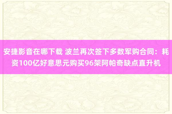 安捷影音在哪下载 波兰再次签下多数军购合同：耗资100亿好意思元购买96架阿帕奇缺点直升机